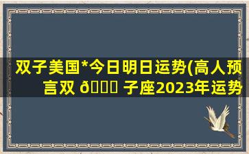 双子美国*
今日明日运势(高人预言双 🐞 子座2023年运势 🐎 )